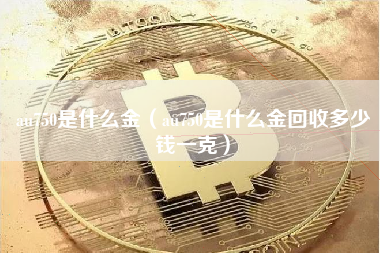 au750是什么金（au750是什么金回收多少钱一克）