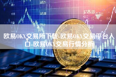 欧易OKX交易所下载-欧易OKX交易平台入口-欧易OKX交易行情分析