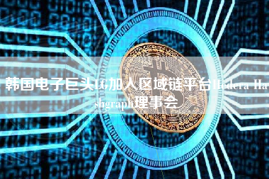 韩国电子巨头LG加入区域链平台Hedera Hashgraph理事会