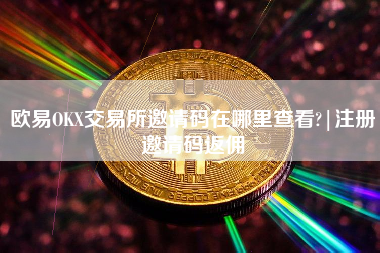 欧易OKX交易所邀请码在哪里查看?|注册邀请码返佣