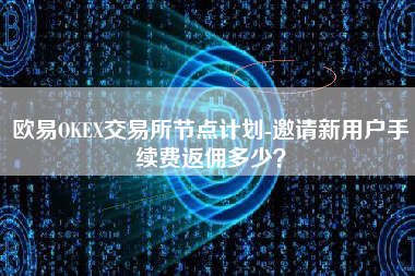 欧易OKEX交易所节点计划-邀请新用户手续费返佣多少？