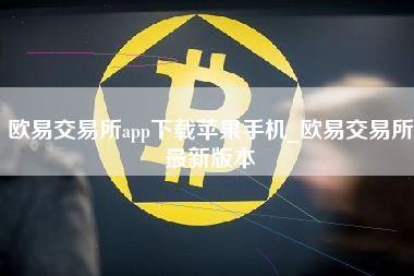 欧易交易所app下载苹果手机_欧易交易所最新版本