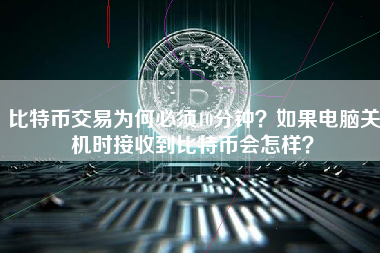 比特币交易为何必须10分钟？如果电脑关机时接收到比特币会怎样？