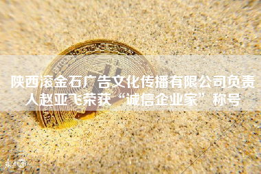 陕西滚金石广告文化传播有限公司负责人赵亚飞荣获“诚信企业家”称号