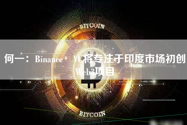 何一：Binance VC将专注于印度市场初创Web3项目