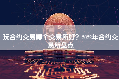 玩合约交易哪个交易所好？2022年合约交易所盘点