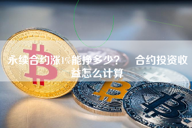 永续合约涨1%能挣多少？ 合约投资收益怎么计算