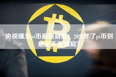 央视曝光pi币最新消息：2022年了pi币到底是不是骗局？