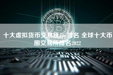 十大虚拟货币交易所app排名 全球十大币圈交易所排名2022