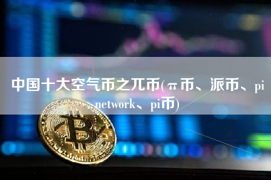 中国十大空气币之兀币(π币、派币、pi network、pi币)