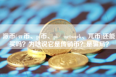 派币(π币、pi币、pi network、兀币)还能买吗？为啥说它是传销币？是骗局？