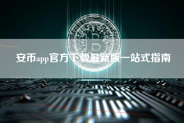 安币app官方下载最新版一站式指南 安币app官方下载最新版一站式指南