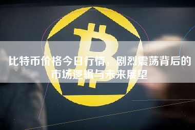比特币价格今日行情，剧烈震荡背后的市场逻辑与未来展望