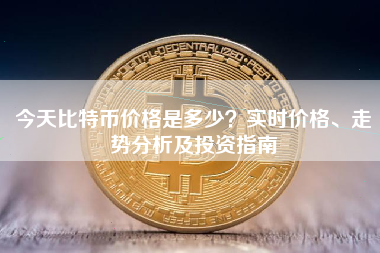 今天比特币价格是多少？实时价格、走势分析及投资指南