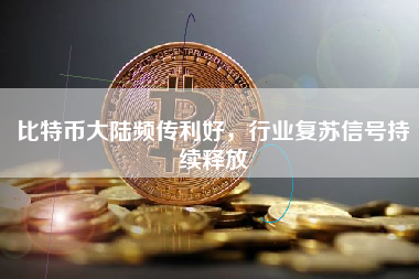 比特币大陆频传利好，行业复苏信号持续释放