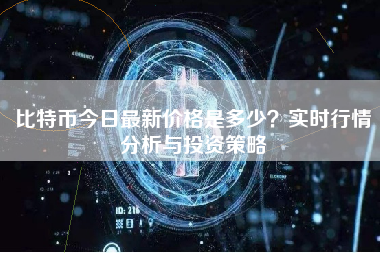 比特币今日最新价格是多少?实时行情分析与投资策略 比特币今日最新价格是多少?实时行情分析与投资策略