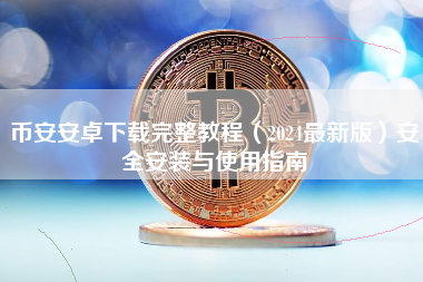 币安安卓下载完整教程（2024最新版）安全安装与使用指南