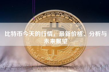 比特币今天的行情，最新价格、分析与未来展望