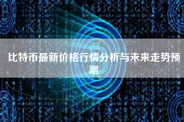 比特币最新价格行情分析与未来走势预测