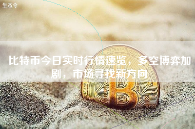 比特币今日实时行情速览，多空博弈加剧，市场寻找新方向