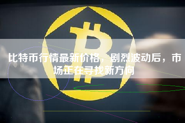 比特币行情最新价格，剧烈波动后，市场正在寻找新方向