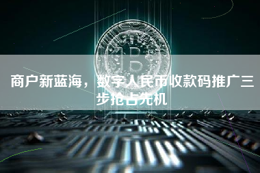商户新蓝海，数字人民币收款码推广三步抢占先机