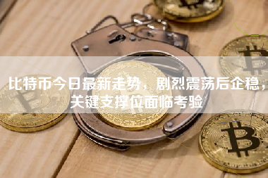 比特币今日最新走势，剧烈震荡后企稳，关键支撑位面临考验