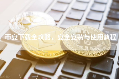 币安下载全攻略，安全安装与使用教程