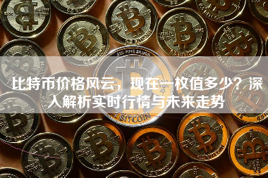 比特币价格风云，现在一枚值多少？深入解析实时行情与未来走势