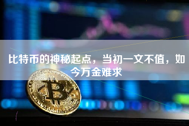 比特币的神秘起点,当初一文不值,如今万金难求
