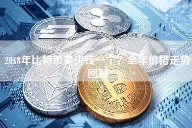 2018年比特币多少钱一个？全年价格走势回顾