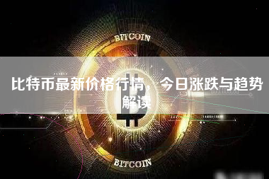 比特币最新价格行情，今日涨跌与趋势解读