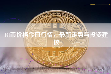 Fil币价格今日行情，最新走势与投资建议