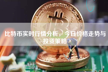 比特币实时行情分析，今日价格走势与投资策略