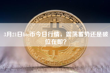 3月21日btc币今日行情，震荡蓄势还是破位在即？