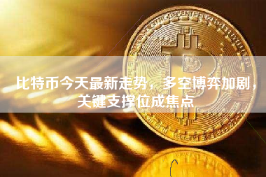 比特币今天最新走势，多空博弈加剧，关键支撑位成焦点
