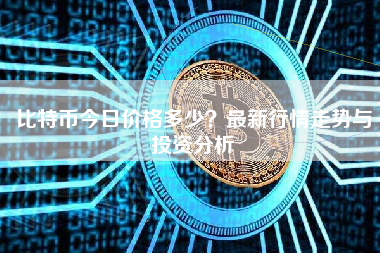 比特币今日价格多少？最新行情走势与投资分析