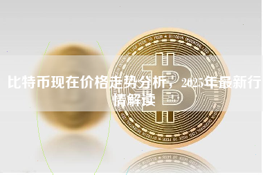 比特币现在价格走势分析，2025年最新行情解读