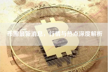 币圈最新消息，行情与热点深度解析